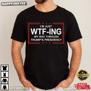 I Am Just WTFing My Way Through Trump's Presidency Political T Shirt (2)