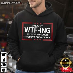 I Am Just WTFing My Way Through Trump's Presidency Political T Shirt (3)