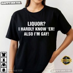 Liquor I Hardly Know Er! Also I'm Gay Funny LGBT Gift T Shirt (4)