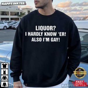 Liquor I Hardly Know Er! Also I'm Gay Funny LGBT Gift T Shirt (1)