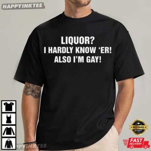 Liquor I Hardly Know Er! Also I'm Gay Funny LGBT Gift T Shirt (3)
