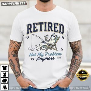 Retired Not My Problem Anymore Retirement Fishing T Shirt (4)