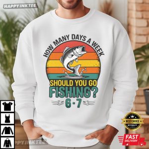 How Many Days A Week Should You Go Fishing 6 7 T Shirt (1)