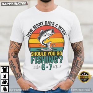 How Many Days A Week Should You Go Fishing 6 7 T Shirt (3)