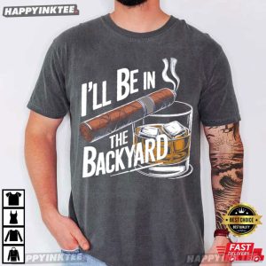 I’ll Be In The Backyard Whiskey & Cigar Lover Gift T-Shirt