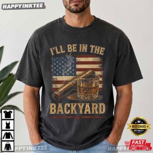I’ll Be In The Backyard Funny Cigar Whiskey T-Shirt