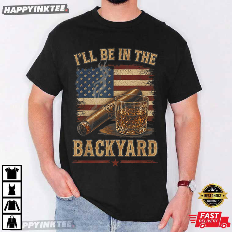 I'll Be In The Backyard Funny Cigar Whiskey T-Shirt I'll Be In The Backyard Funny Cigar Whiskey T-Shirt