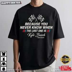Kyle Busch You Never Know When Your Last One Is T-Shirt