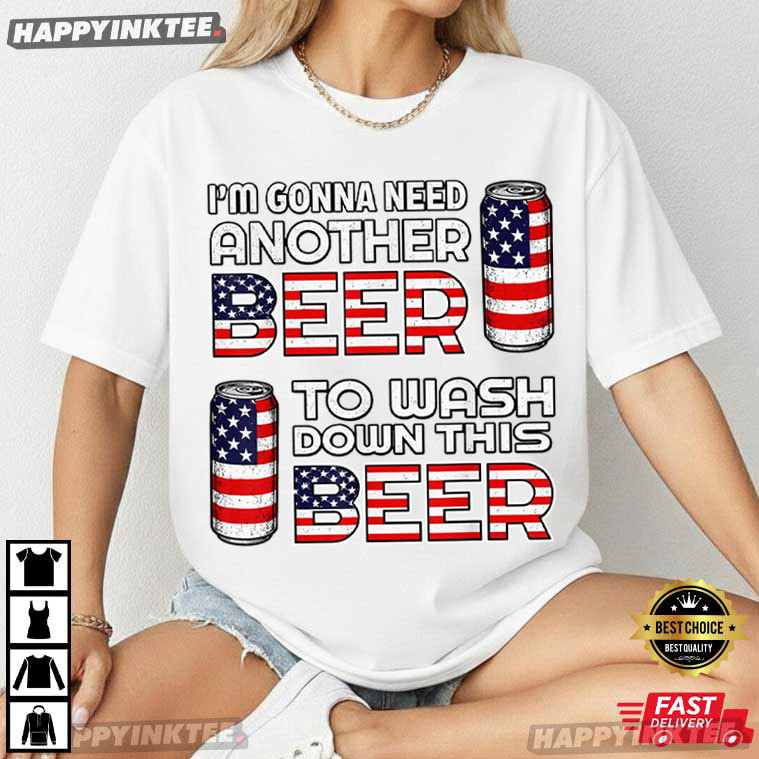 I'm Gonna Need Another Beer To Wash Down This Beer 4th of July T-Shirt I'm Gonna Need Another Beer To Wash Down This Beer 4th of July T-Shirt