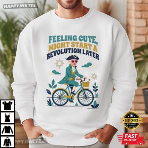 Feeling Cute Might Start A Revolution Later Funny 4th of July Gift T Shirt (1)