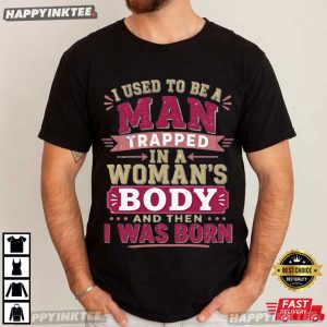 I Used To Be A Man Trapped In A Woman's Body And Then I Was Born T Shirt (4)