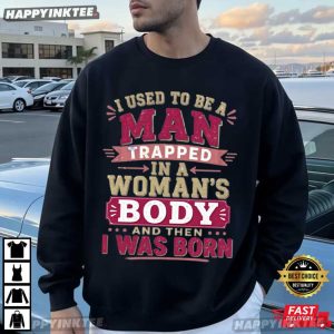I Used To Be A Man Trapped In A Woman's Body And Then I Was Born T Shirt (1)