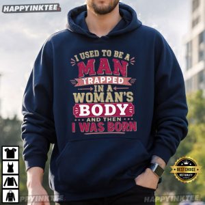 I Used To Be A Man Trapped In A Woman's Body And Then I Was Born T Shirt (2)