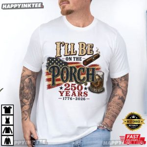 I'll Be On The Porch America 250 Years Funny Patriotic Dad Gift T Shirt (2)