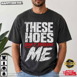 These Hoes Don't Deserve Me Funny Sassy Meme T Shirt (4)