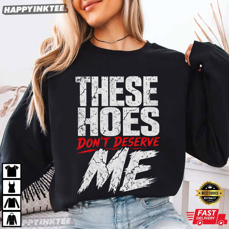 These Hoes Don't Deserve Me Funny Sassy Meme T-Shirt These Hoes Don't Deserve Me Funny Sassy Meme T-Shirt