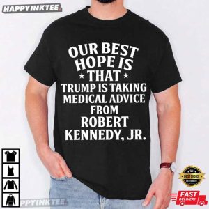 Our Best Hope Is That Trump Is Taking Medical Advice From Robert Kennedy Jr T Shirt (4)