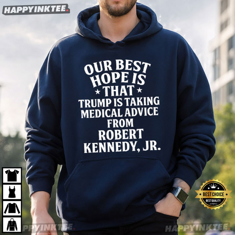 Our Best Hope Is That Trump Is Taking Medical Advice From Robert Kennedy Jr T-Shirt Our Best Hope Is That Trump Is Taking Medical Advice From Robert Kennedy Jr T-Shirt