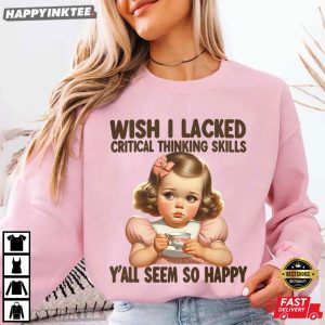 Wish I Lacked Critical Thinking Skills Funny T Shirt (1)