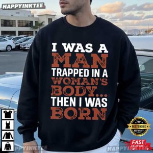 I Was A Man Trapped In A Woman's Body Then I Was Born T Shirt (4)