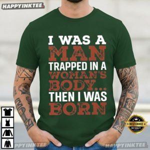 I Was A Man Trapped In A Woman's Body Then I Was Born T Shirt (1)