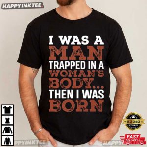 I Was A Man Trapped In A Woman's Body Then I Was Born T Shirt (2)