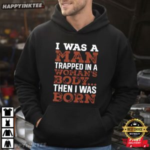 I Was A Man Trapped In A Woman's Body Then I Was Born T Shirt (3)