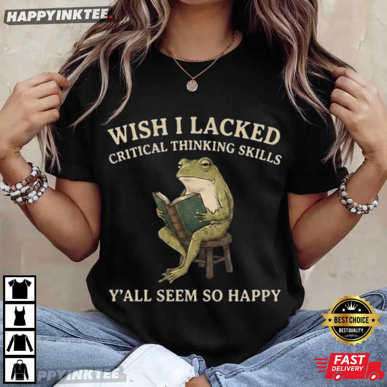 Wish I Lacked Critical Thinking Skills Y'all Seem So Happy Frog T-Shirt Wish I Lacked Critical Thinking Skills Y'all Seem So Happy Frog T-Shirt