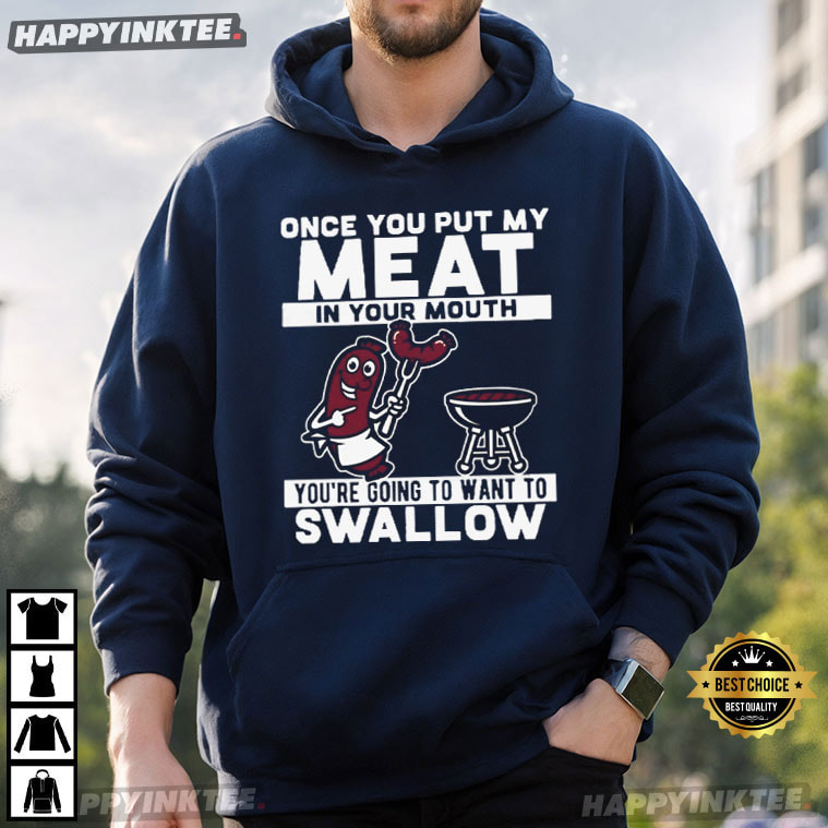 Once You Put My Meat In Your Mouth You Want To Swallow T-Shirt Once You Put My Meat In Your Mouth You Want To Swallow T-Shirt
