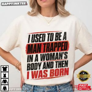I Used To Be A Man Trapped In A Woman's Body And Then I Was Born T Shirt (4)