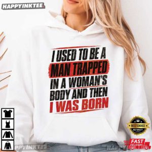I Used To Be A Man Trapped In A Woman's Body And Then I Was Born T Shirt (1)
