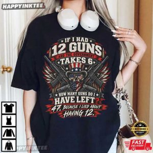 If I Had 12 Guns Owner Patriotic American Firearms Enthusiast T Shirt (3)