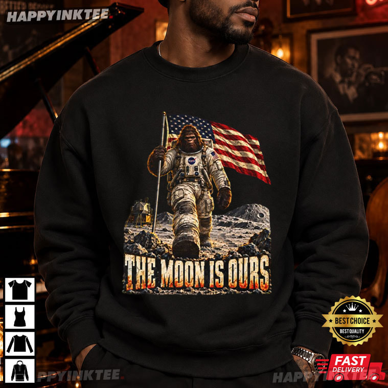 The Moon Is Ours Funny Astronaut Bigfoot American Flag T-Shirt The Moon Is Ours Funny Astronaut Bigfoot American Flag T-Shirt
