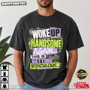 Woke Up Handsome Again This Is Getting Ridiculous Funny Men’s T Shirt (4)