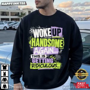 Woke Up Handsome Again This Is Getting Ridiculous Funny Men’s T Shirt (1)