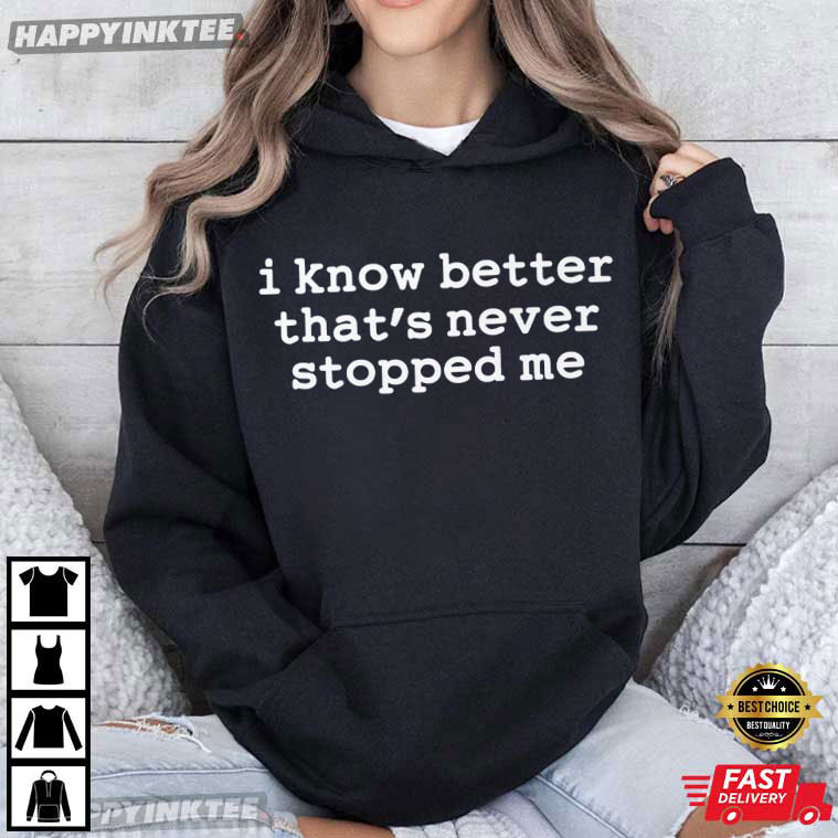 I Know Better That's Never Stopped Me Funny Quote T-Shirt I Know Better That's Never Stopped Me Funny Quote T-Shirt